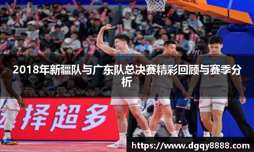 2018年新疆队与广东队总决赛精彩回顾与赛季分析