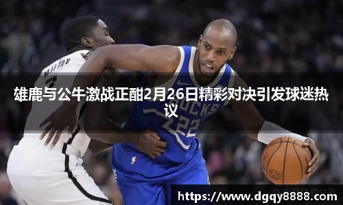 雄鹿与公牛激战正酣2月26日精彩对决引发球迷热议
