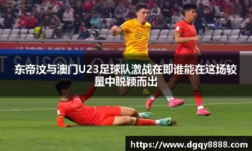 东帝汶与澳门U23足球队激战在即谁能在这场较量中脱颖而出
