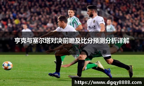 亨克与塞尔塔对决前瞻及比分预测分析详解