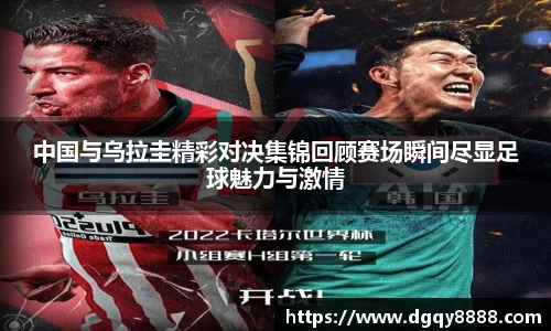 中国与乌拉圭精彩对决集锦回顾赛场瞬间尽显足球魅力与激情