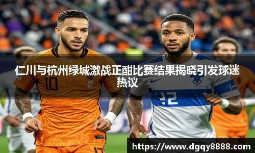 仁川与杭州绿城激战正酣比赛结果揭晓引发球迷热议