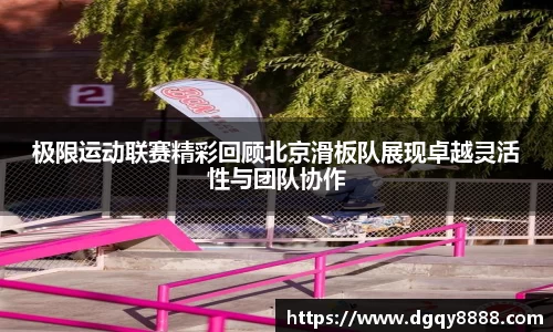 极限运动联赛精彩回顾北京滑板队展现卓越灵活性与团队协作